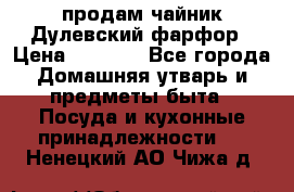 продам чайник Дулевский фарфор › Цена ­ 2 500 - Все города Домашняя утварь и предметы быта » Посуда и кухонные принадлежности   . Ненецкий АО,Чижа д.